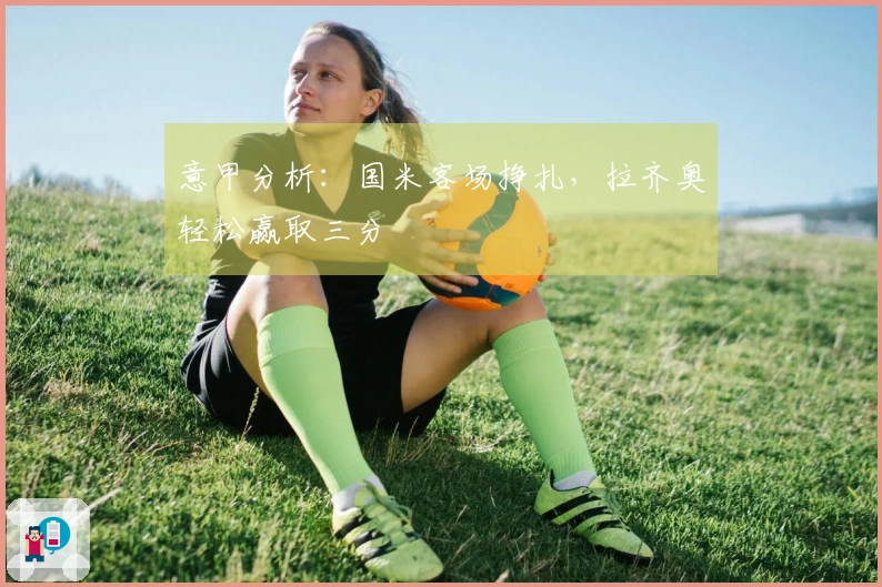 意甲分析：国米客场挣扎，拉齐奥轻松赢取三分