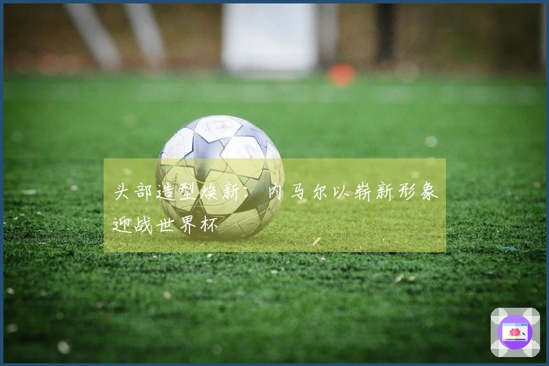 头部造型焕新：内马尔以崭新形象迎战世界杯
